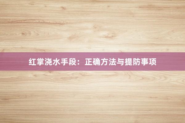 红掌浇水手段：正确方法与提防事项