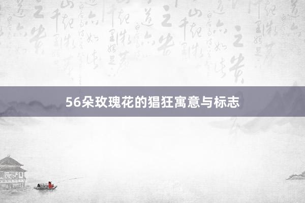 56朵玫瑰花的猖狂寓意与标志