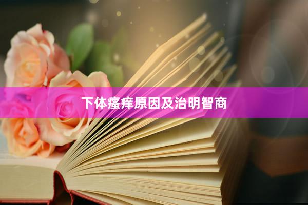 下体瘙痒原因及治明智商