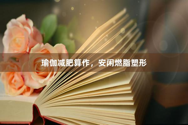 瑜伽减肥算作，安闲燃脂塑形