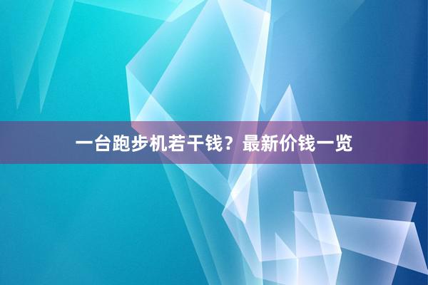 一台跑步机若干钱?最新价钱一览
