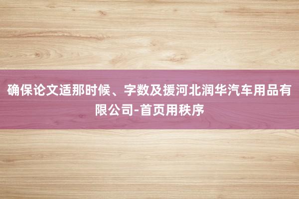确保论文适那时候、字数及援河北润华汽车用品有限公司-首页用秩序