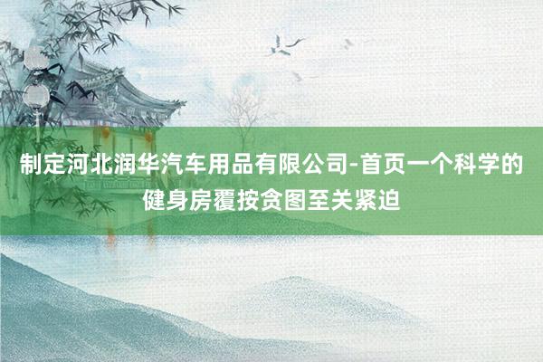 制定河北润华汽车用品有限公司-首页一个科学的健身房覆按贪图至关紧迫