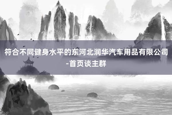 符合不同健身水平的东河北润华汽车用品有限公司-首页谈主群