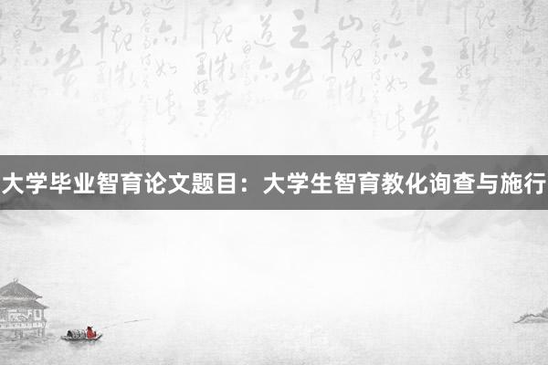 大学毕业智育论文题目:大学生智育教化询查与施行