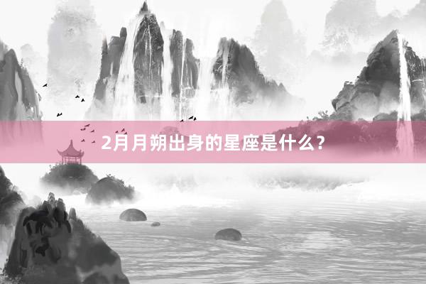 2月月朔出身的星座是什么？