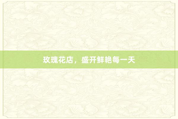 玫瑰花店,盛开鲜艳每一天
